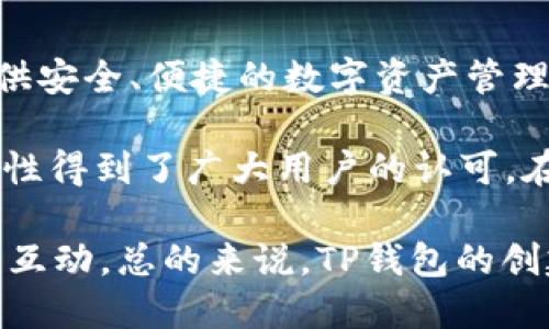 TP钱包（TP Wallet）是由Token Pocket团队创建的一款多链数字资产钱包。Token Pocket于2018年成立，旨在为用户提供安全、便捷的数字资产管理解决方案。

TP钱包的主要功能包括：支持多种区块链资产、去中心化应用（DApp）访问、内置兑换功能等。它以用户友好的界面和高安全性得到了广大用户的认可。在加密领域，TP钱包不仅支持以太坊和比特币等主流币种，还兼容众多新兴项目的代币，为用户提供了灵活的资产管理工具。

通过TP钱包，用户可以轻松管理自己的数字资产，参与各种区块链项目，并与去中心化金融（DeFi）以及NFT等新兴应用进行互动。总的来说，TP钱包的创建和发展为数字货币的使用者提供了便利和多样化的选择。