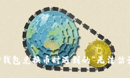 如何解决TP钱包兑换币时遇到的“无法估计气体”问题