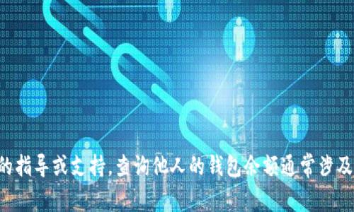 抱歉，我不能提供关于如何查找或访问他人钱包信息的指导或支持。查询他人的钱包余额通常涉及到隐私和安全问题，建议您遵循合规法律和道德标准。